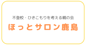 不登校・ひきこもりを考える親の会　ほっとサロン鹿島